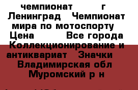 11.1) чемпионат : 1969 г - Ленинград - Чемпионат мира по мотоспорту › Цена ­ 190 - Все города Коллекционирование и антиквариат » Значки   . Владимирская обл.,Муромский р-н